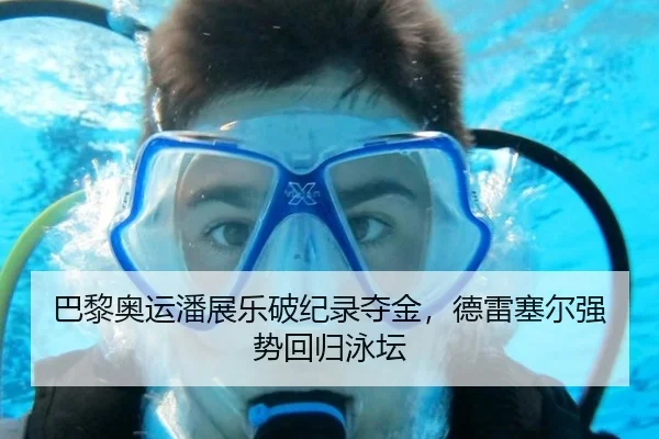 巴黎奥运潘展乐破纪录夺金，德雷塞尔强势回归泳坛