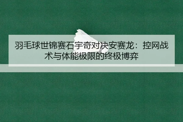 羽毛球世锦赛石宇奇对决安赛龙：控网战术与体能极限的终极博弈