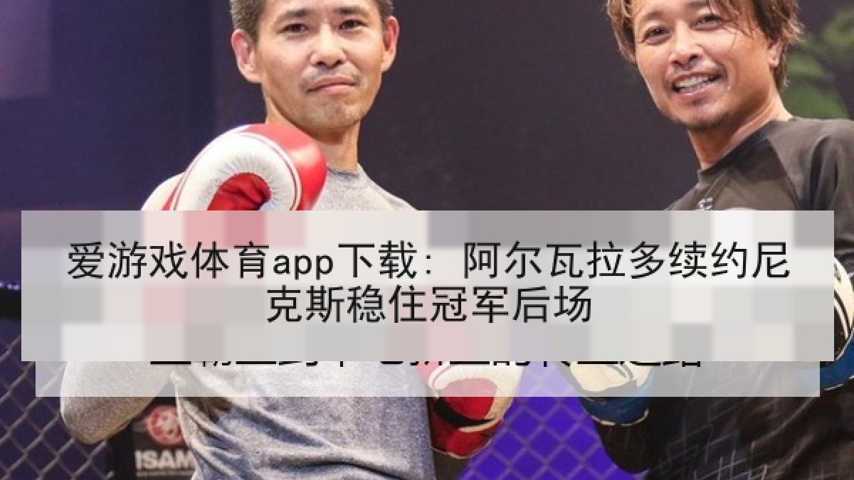 爱游戏体育app下载: 阿尔瓦拉多续约尼克斯稳住冠军后场 爱游戏体育app下载: 阿尔瓦拉多续约尼克斯稳住冠军后场