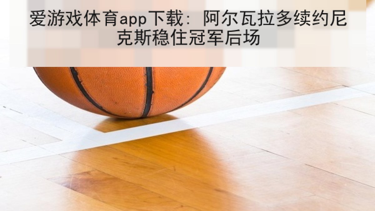 爱游戏体育app下载: 阿尔瓦拉多续约尼克斯稳住冠军后场