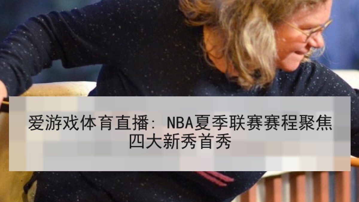 爱游戏体育直播: NBA夏季联赛赛程聚焦四大新秀首秀