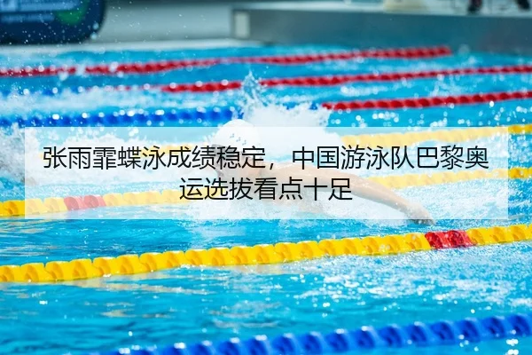 张雨霏蝶泳成绩稳定，中国游泳队巴黎奥运选拔看点十足