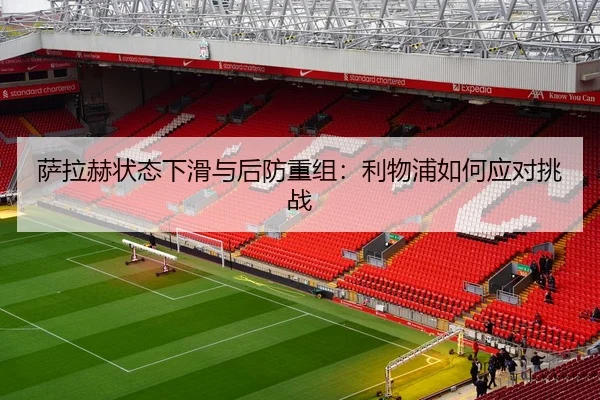 萨拉赫状态下滑与后防重组：利物浦如何应对挑战