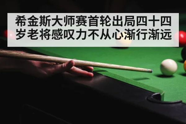 希金斯大师赛首轮出局四十四岁老将感叹力不从心渐行渐远