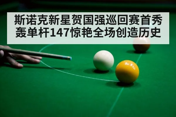斯诺克新星贺国强巡回赛首秀轰单杆147惊艳全场创造历史