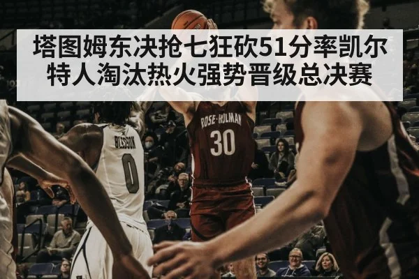 塔图姆东决抢七狂砍51分率凯尔特人淘汰热火强势晋级总决赛