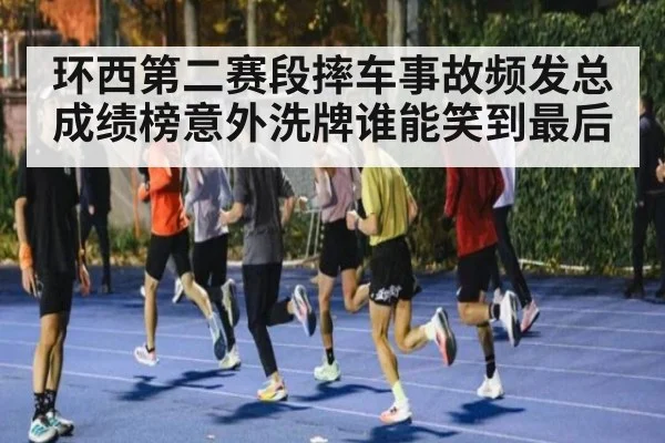 环西第二赛段摔车事故频发总成绩榜意外洗牌谁能笑到最后