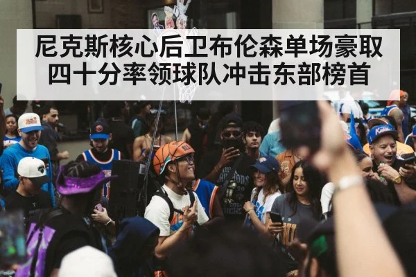 尼克斯核心后卫布伦森单场豪取四十分率领球队冲击东部榜首