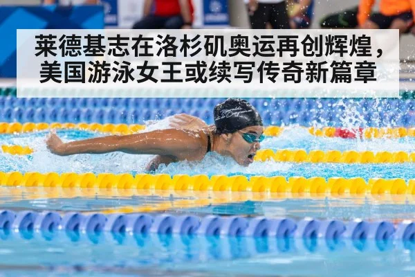 莱德基志在洛杉矶奥运再创辉煌，美国游泳女王或续写传奇新篇章